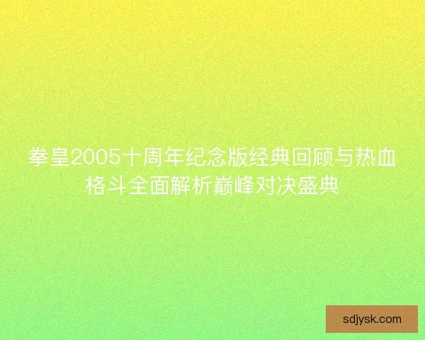 拳皇2005十周年纪念版经典回顾与热血格斗全面解析巅峰对决盛典