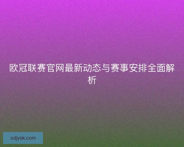 欧冠联赛官网最新动态与赛事安排全面解析 欧冠联赛官网最新动态与赛事安排全面解析