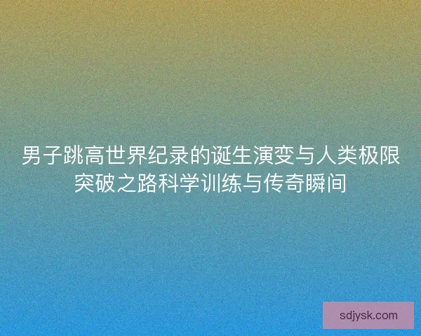 男子跳高世界纪录的诞生演变与人类极限突破之路科学训练与传奇瞬间