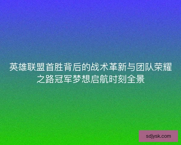 英雄联盟首胜背后的战术革新与团队荣耀之路冠军梦想启航时刻全景 英雄联盟首胜背后的战术革新与团队荣耀之路冠军梦想启航时刻全景