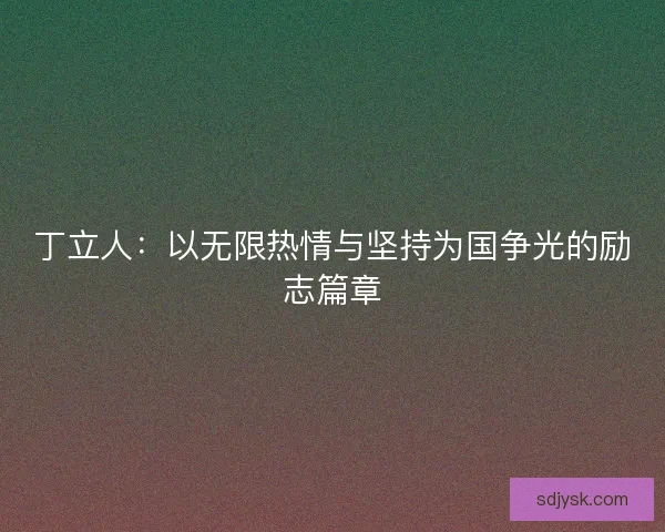 丁立人:以无限热情与坚持为国争光的励志篇章 丁立人:以无限热情与坚持为国争光的励志篇章