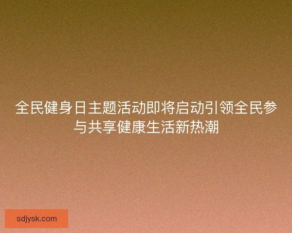 全民健身日主题活动即将启动引领全民参与共享健康生活新热潮 全民健身日主题活动即将启动引领全民参与共享健康生活新热潮