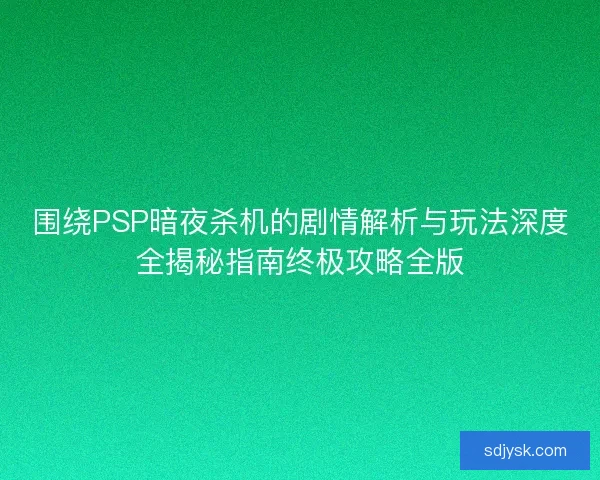 围绕PSP暗夜杀机的剧情解析与玩法深度全揭秘指南终极攻略全版 围绕PSP暗夜杀机的剧情解析与玩法深度全揭秘指南终极攻略全版