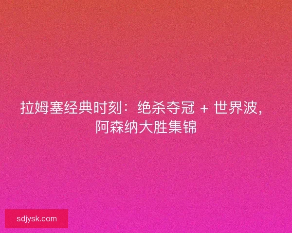 拉姆塞经典时刻：绝杀夺冠 + 世界波，阿森纳大胜集锦