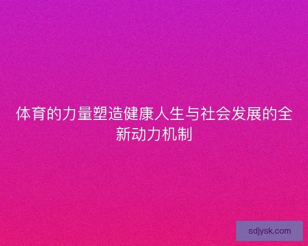 体育的力量塑造健康人生与社会发展的全新动力机制