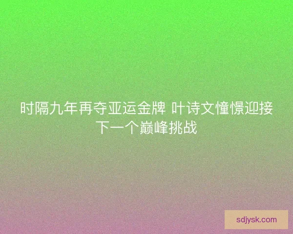 时隔九年再夺亚运金牌 叶诗文憧憬迎接下一个巅峰挑战
