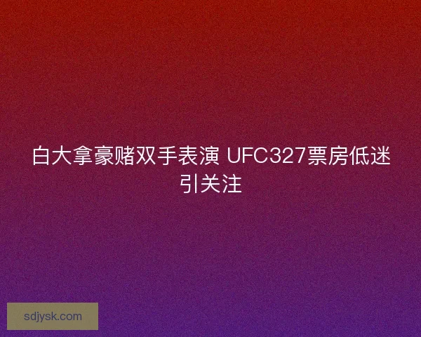 白大拿豪赌双手表演 UFC327票房低迷引关注