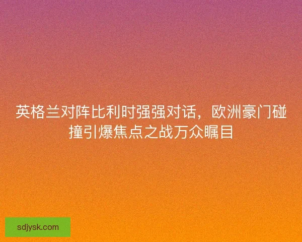 英格兰对阵比利时强强对话,欧洲豪门碰撞引爆焦点之战万众瞩目 英格兰对阵比利时强强对话,欧洲豪门碰撞引爆焦点之战万众瞩目