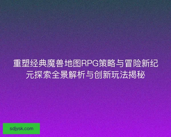 重塑经典魔兽地图RPG策略与冒险新纪元探索全景解析与创新玩法揭秘 重塑经典魔兽地图RPG策略与冒险新纪元探索全景解析与创新玩法揭秘