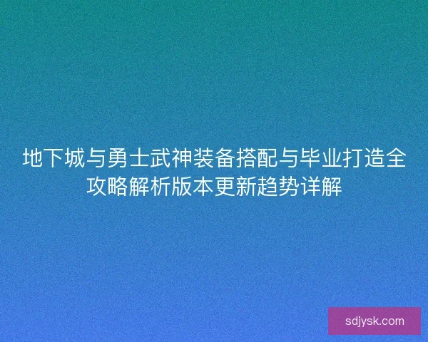 地下城与勇士武神装备搭配与毕业打造全攻略解析版本更新趋势详解