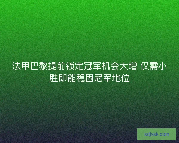 法甲巴黎提前锁定冠军机会大增 仅需小胜即能稳固冠军地位