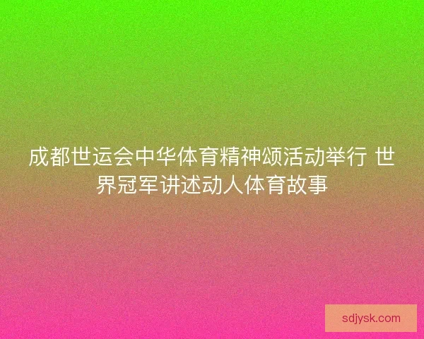 成都世运会中华体育精神颂活动举行 世界冠军讲述动人体育故事