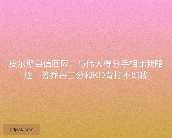 皮尔斯自信回应:与伟大得分手相比我略胜一筹乔丹三分和KD背打不如我 皮尔斯自信回应:与伟大得分手相比我略胜一筹乔丹三分和KD背打不如我