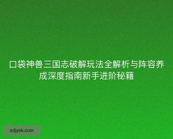 口袋神兽三国志破解玩法全解析与阵容养成深度指南新手进阶秘籍 口袋神兽三国志破解玩法全解析与阵容养成深度指南新手进阶秘籍