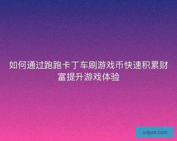 如何通过跑跑卡丁车刷游戏币快速积累财富提升游戏体验