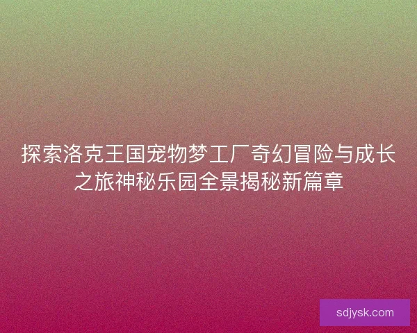 探索洛克王国宠物梦工厂奇幻冒险与成长之旅神秘乐园全景揭秘新篇章 探索洛克王国宠物梦工厂奇幻冒险与成长之旅神秘乐园全景揭秘新篇章