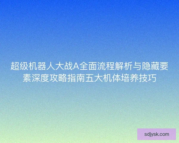 超级机器人大战A全面流程解析与隐藏要素深度攻略指南五大机体培养技巧