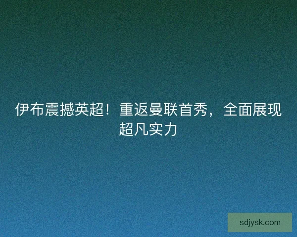 伊布震撼英超！重返曼联首秀，全面展现超凡实力