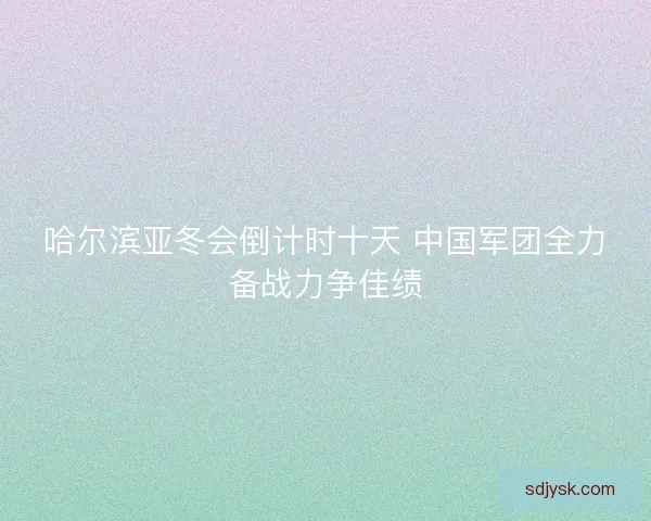 哈尔滨亚冬会倒计时十天 中国军团全力备战力争佳绩 哈尔滨亚冬会倒计时十天 中国军团全力备战力争佳绩
