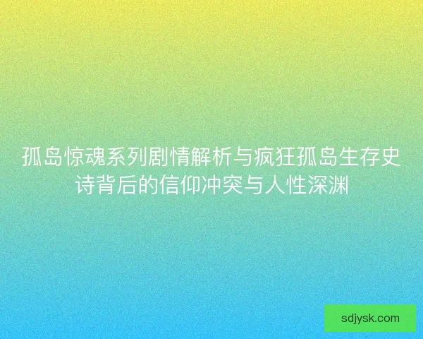 孤岛惊魂系列剧情解析与疯狂孤岛生存史诗背后的信仰冲突与人性深渊 孤岛惊魂系列剧情解析与疯狂孤岛生存史诗背后的信仰冲突与人性深渊