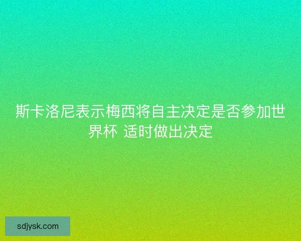 斯卡洛尼表示梅西将自主决定是否参加世界杯 适时做出决定