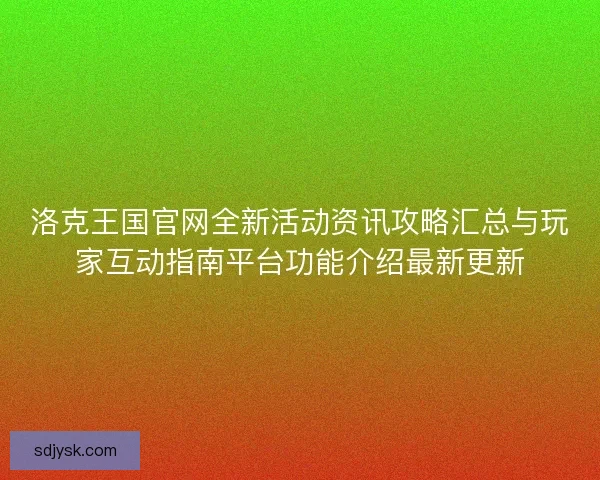 洛克王国官网全新活动资讯攻略汇总与玩家互动指南平台功能介绍最新更新 洛克王国官网全新活动资讯攻略汇总与玩家互动指南平台功能介绍最新更新