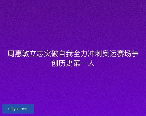周惠敏立志突破自我全力冲刺奥运赛场争创历史第一人