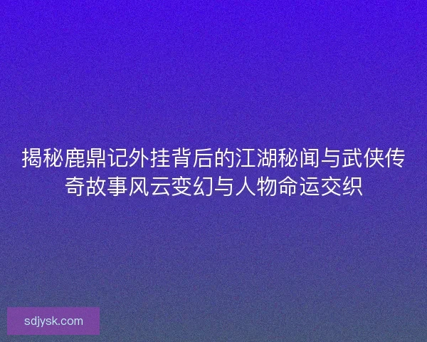揭秘鹿鼎记外挂背后的江湖秘闻与武侠传奇故事风云变幻与人物命运交织