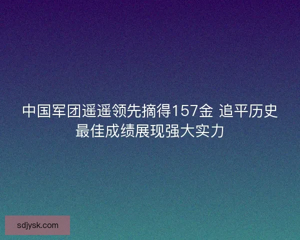 中国军团遥遥领先摘得157金 追平历史最佳成绩展现强大实力 中国军团遥遥领先摘得157金 追平历史最佳成绩展现强大实力