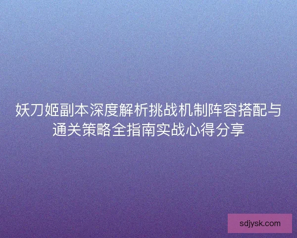 妖刀姬副本深度解析挑战机制阵容搭配与通关策略全指南实战心得分享