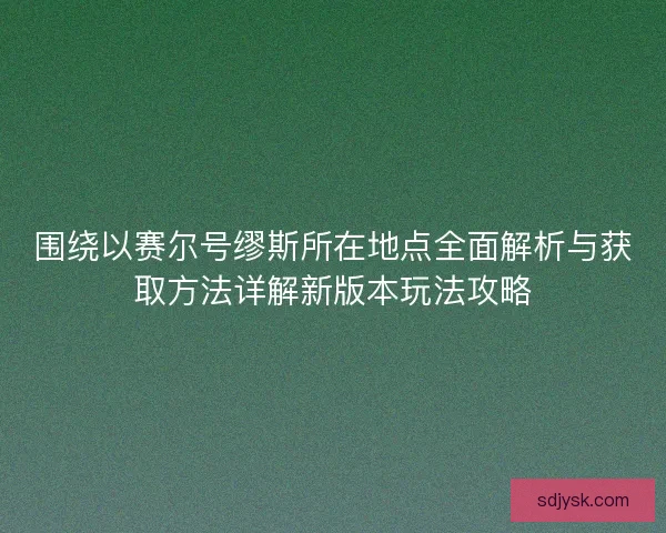 围绕以赛尔号缪斯所在地点全面解析与获取方法详解新版本玩法攻略 围绕以赛尔号缪斯所在地点全面解析与获取方法详解新版本玩法攻略
