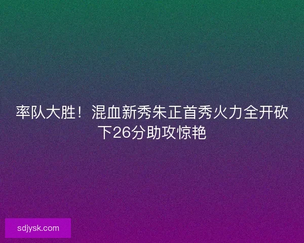 率队大胜!混血新秀朱正首秀火力全开砍下26分助攻惊艳 率队大胜!混血新秀朱正首秀火力全开砍下26分助攻惊艳